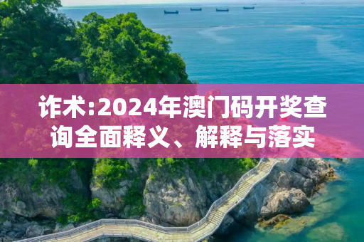 诈术:2024年澳门码开奖查询全面释义、解释与落实