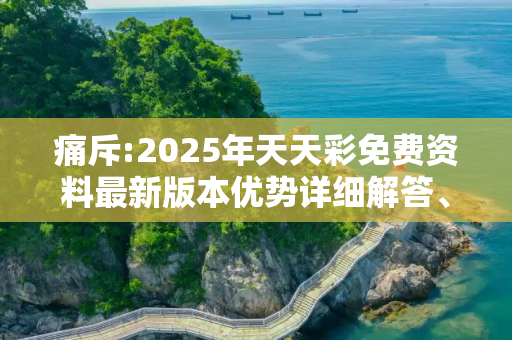痛斥:2025年天天彩免费资料最新版本优势详细解答、解释与落实