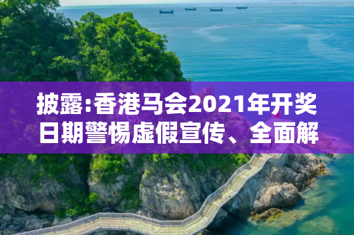 披露:香港马会2021年开奖日期警惕虚假宣传、全面解答与解释