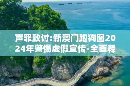 声罪致讨:新澳门跑狗图2024年警惕虚假宣传-全面释义、解释与落实