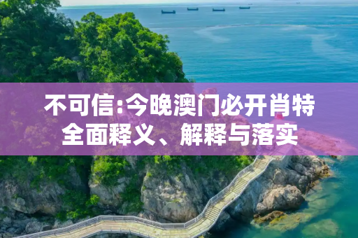 不可信:今晚澳门必开肖特全面释义、解释与落实