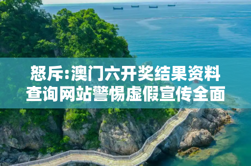 怒斥:澳门六开奖结果资料查询网站警惕虚假宣传全面释义