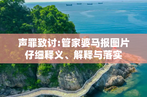 声罪致讨:管家婆马报图片仔细释义、解释与落实