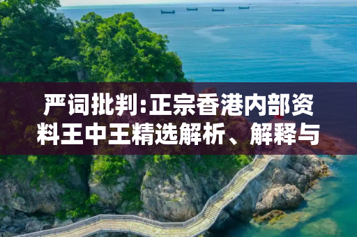 严词批判:正宗香港内部资料王中王精选解析、解释与落实