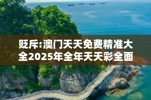 贬斥:澳门天天免费精准大全2025年全年天天彩全面释义、解释与落实