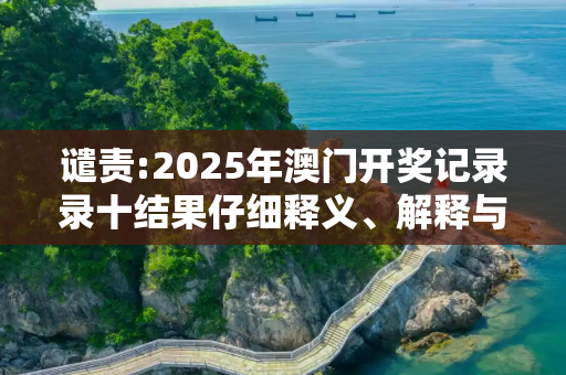 谴责:2025年澳门开奖记录录十结果仔细释义、解释与落实
