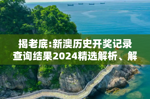 揭老底:新澳历史开奖记录查询结果2024精选解析、解释与落实