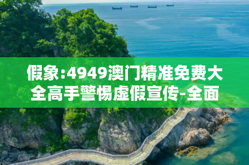 假象:4949澳门精准免费大全高手警惕虚假宣传-全面释义