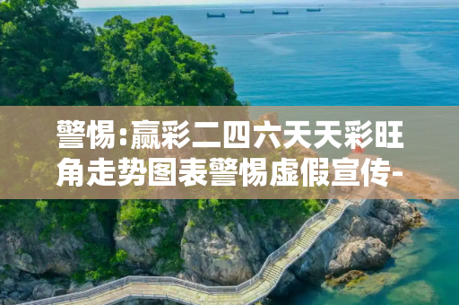 警惕:赢彩二四六天天彩旺角走势图表警惕虚假宣传-全面释义