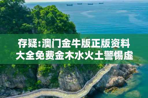 存疑:澳门金牛版正版资料大全免费金木水火土警惕虚假宣传-全面释义