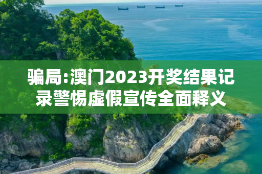 骗局:澳门2023开奖结果记录警惕虚假宣传全面释义