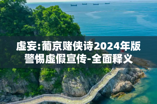 虚妄:葡京赌侠诗2024年版警惕虚假宣传-全面释义