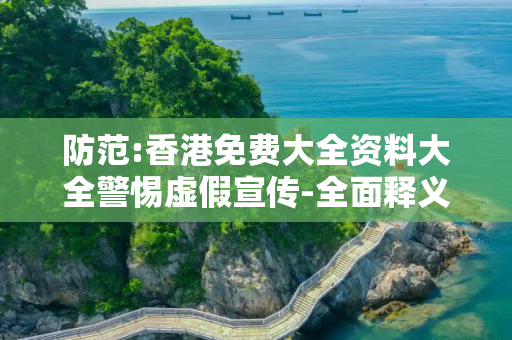 防范:香港免费大全资料大全警惕虚假宣传-全面释义、解释与落实