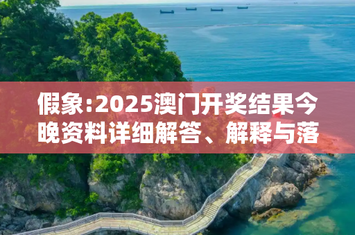 假象:2025澳门开奖结果今晚资料详细解答、解释与落实