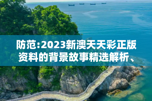 防范:2023新澳天天彩正版资料的背景故事精选解析、解释与落实