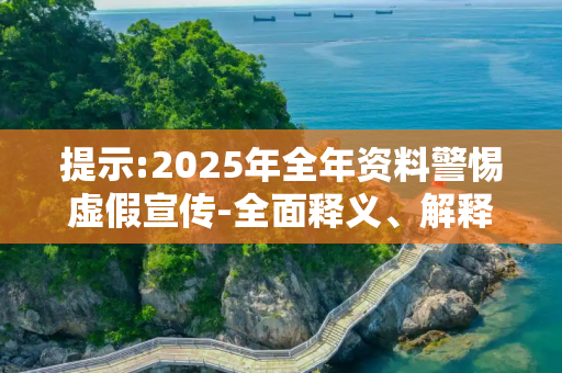 提示:2025年全年资料警惕虚假宣传-全面释义、解释与落实