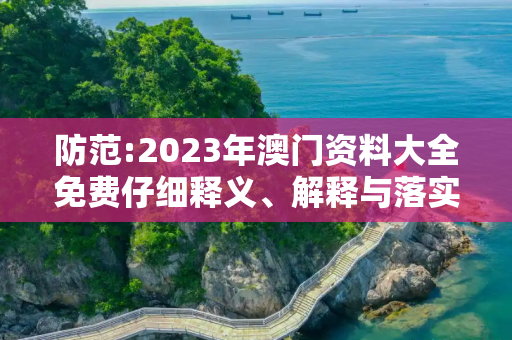 防范:2023年澳门资料大全免费仔细释义、解释与落实