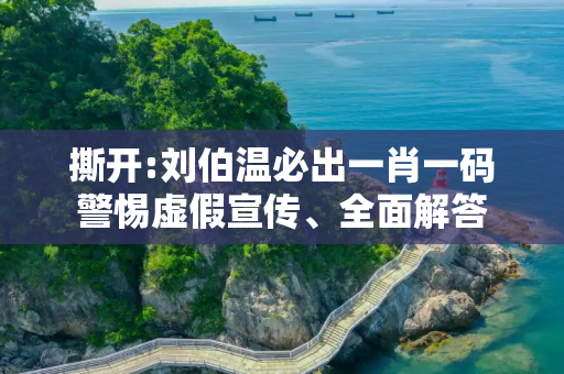 撕开:刘伯温必出一肖一码警惕虚假宣传、全面解答