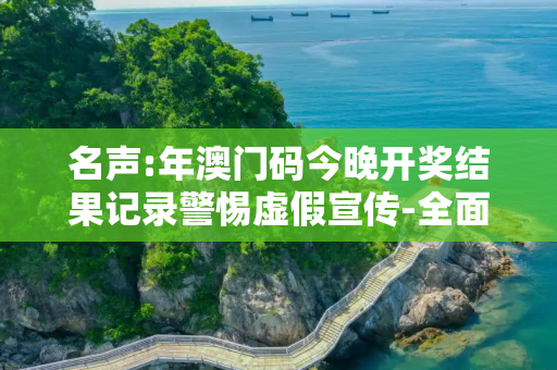 名声:年澳门码今晚开奖结果记录警惕虚假宣传-全面释义