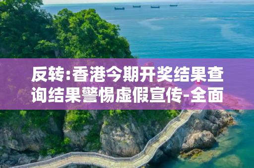 反转:香港今期开奖结果查询结果警惕虚假宣传-全面释义