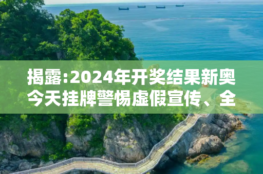 揭露:2024年开奖结果新奥今天挂牌警惕虚假宣传、全面解答