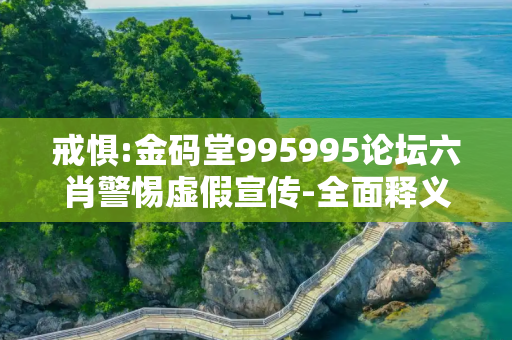 戒惧:金码堂995995论坛六肖警惕虚假宣传-全面释义、解释与落实