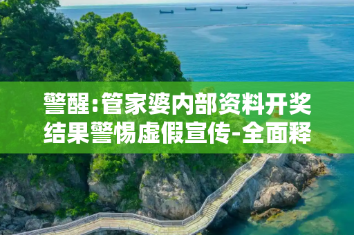警醒:管家婆内部资料开奖结果警惕虚假宣传-全面释义