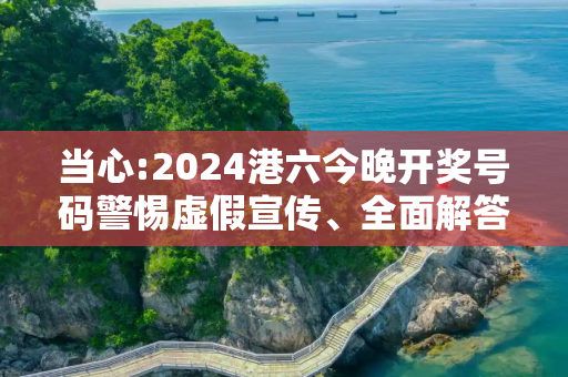 当心:2024港六今晚开奖号码警惕虚假宣传、全面解答
