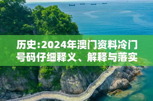 历史:2024年澳门资料冷门号码仔细释义、解释与落实