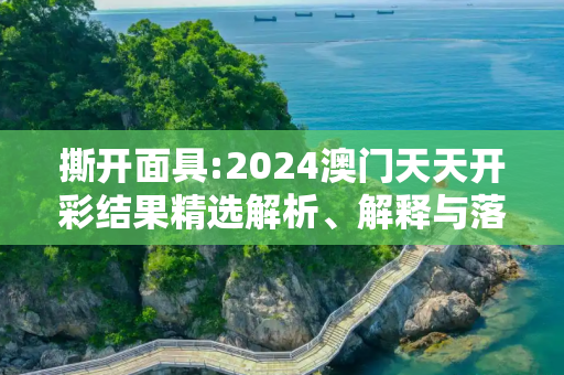 撕开面具:2024澳门天天开彩结果精选解析、解释与落实