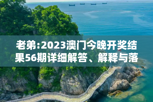 老弟:2023澳门今晚开奖结果56期详细解答、解释与落实