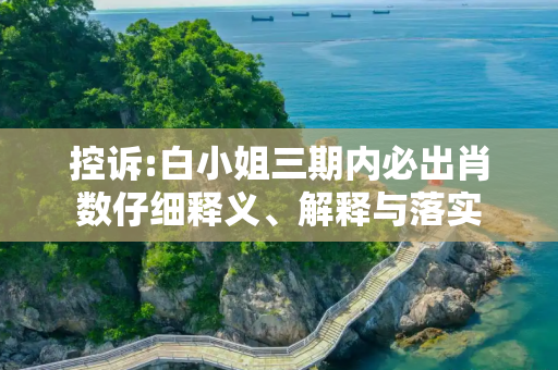 控诉:白小姐三期内必出肖数仔细释义、解释与落实