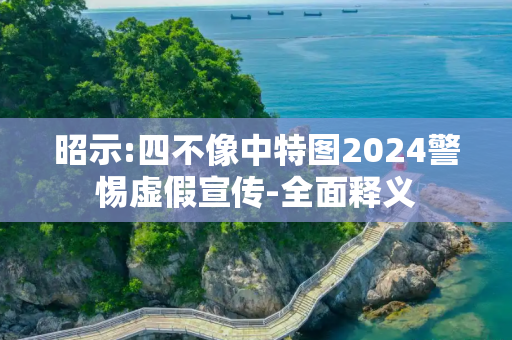 昭示:四不像中特图2024警惕虚假宣传-全面释义
