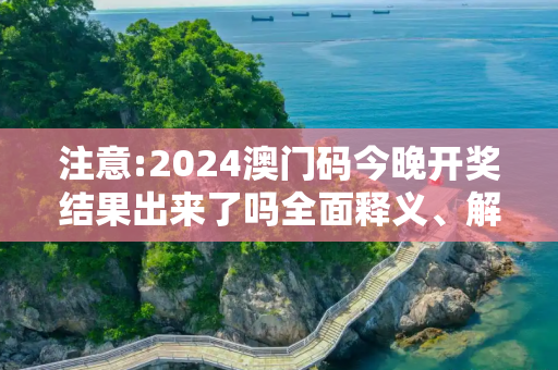 注意:2024澳门码今晚开奖结果出来了吗全面释义、解释与落实