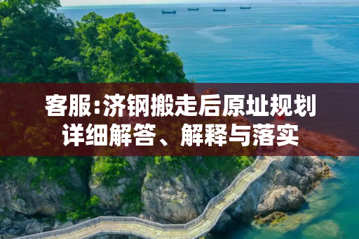 客服:济钢搬走后原址规划详细解答、解释与落实