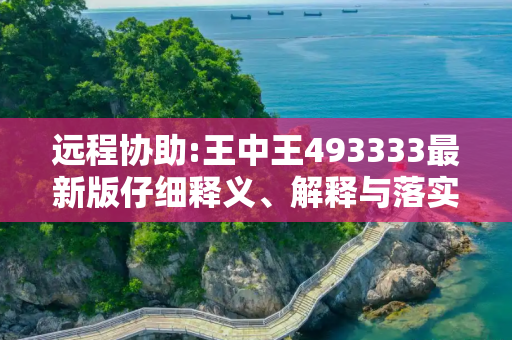 远程协助:王中王493333最新版仔细释义、解释与落实