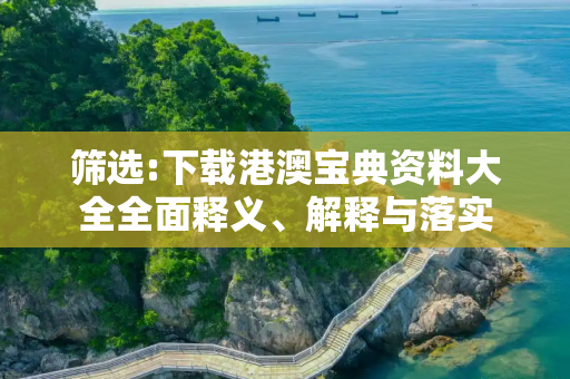 筛选:下载港澳宝典资料大全全面释义、解释与落实