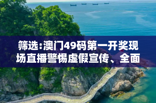 筛选:澳门49码第一开奖现场直播警惕虚假宣传、全面解答