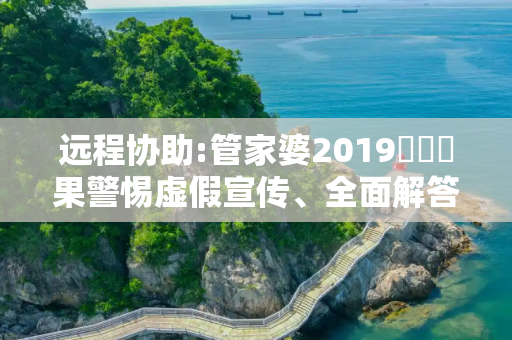 远程协助:管家婆2019開獎結果警惕虚假宣传、全面解答与解释
