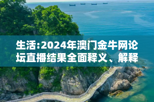 生活:2024年澳门金牛网论坛直播结果全面释义、解释与落实
