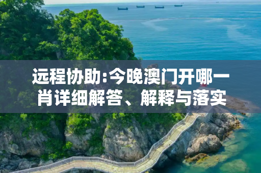 远程协助:今晚澳门开哪一肖详细解答、解释与落实
