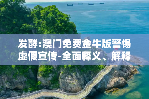 发酵:澳门免费金牛版警惕虚假宣传-全面释义、解释与落实