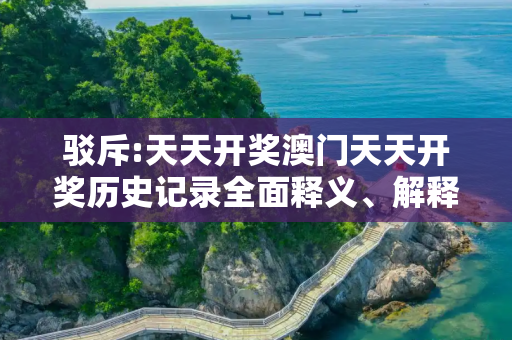 驳斥:天天开奖澳门天天开奖历史记录全面释义、解释与落实