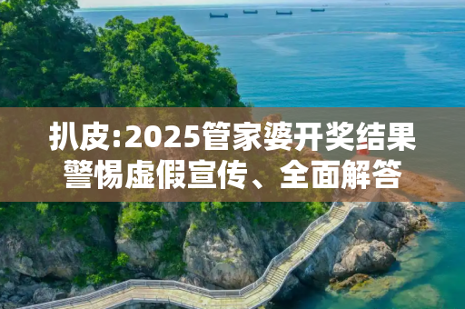 扒皮:2025管家婆开奖结果警惕虚假宣传、全面解答
