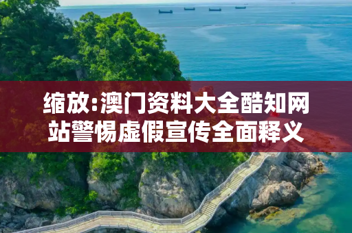 缩放:澳门资料大全酷知网站警惕虚假宣传全面释义