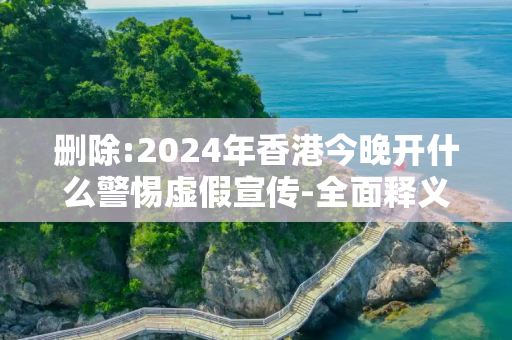 删除:2024年香港今晚开什么警惕虚假宣传-全面释义