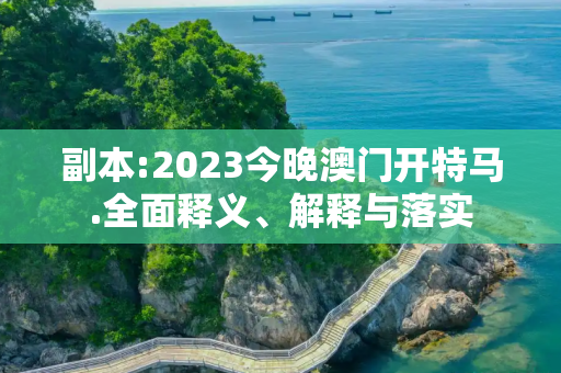 副本:2023今晚澳门开特马.全面释义、解释与落实