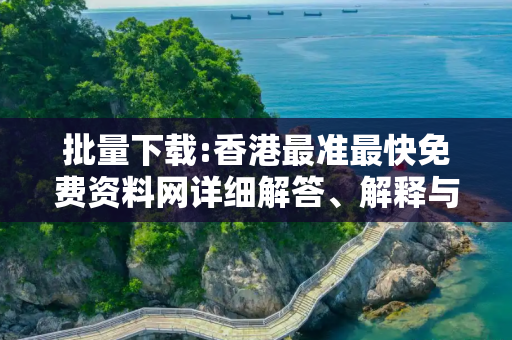 批量下载:香港最准最快免费资料网详细解答、解释与落实