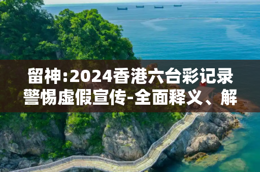 留神:2024香港六台彩记录警惕虚假宣传-全面释义、解释与落实