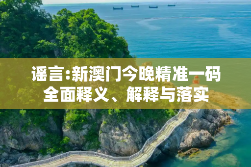 谣言:新澳门今晚精准一码全面释义、解释与落实